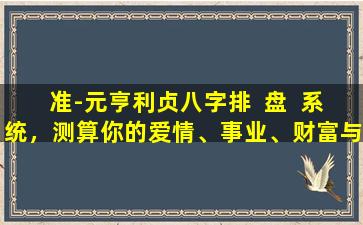准-元亨利贞八字排  盘  系统，测算你的爱情、事业、财富与运势！